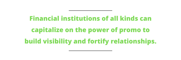 Financial institutions of all kinds can capitalize on the power of promo to build visibility and fortify relationships.