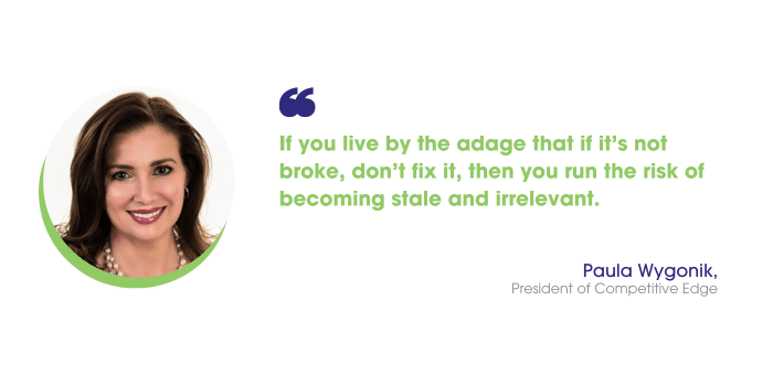 Paula Wygonik says: "If you live by the adage that if it’s not broke, don’t fix it, then you run the risk of becoming stale and irrelevant.”